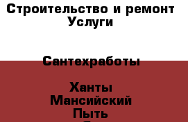 Строительство и ремонт Услуги - Сантехработы. Ханты-Мансийский,Пыть-Ях г.